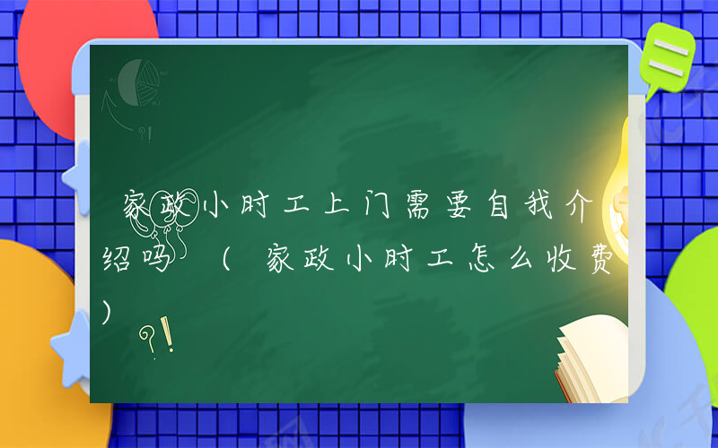家政小时工上门需要自我介绍吗 (家政小时工怎么收费)